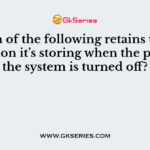 Which of the following retains the information it’s storing when the power to the system is turned off?