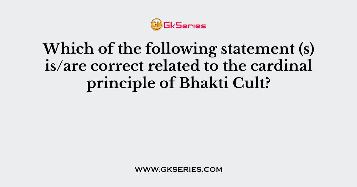 Which of the following statement (s) is/are correct related to the cardinal principle of Bhakti Cult?