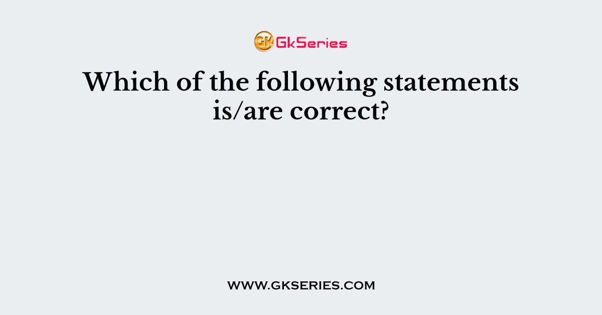 Which of the following statements is/are correct?