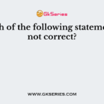 Which of the following statements is not correct?