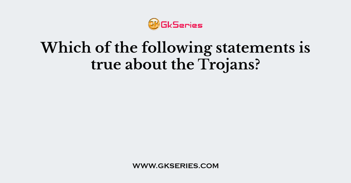 Which of the following statements is true about the Trojans?