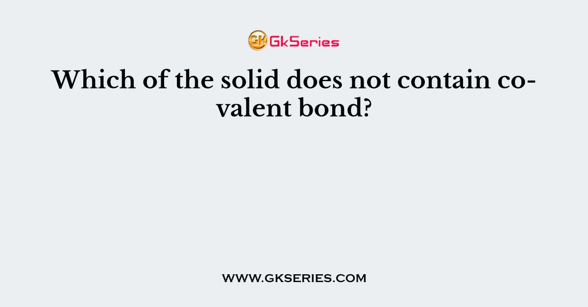 Which of the solid does not contain covalent bond?