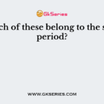 Which of these belong to the same period?