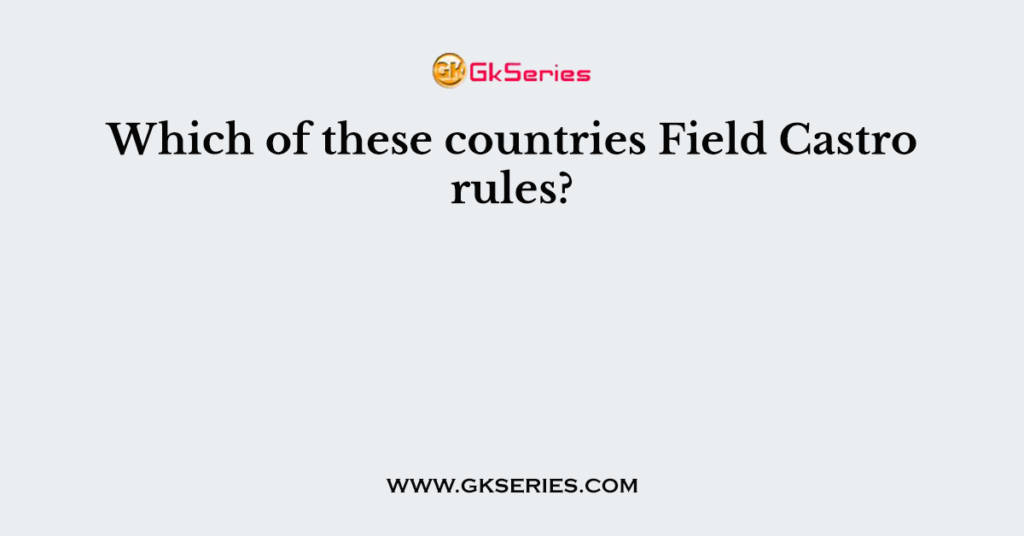 Which of these countries Field Castro rules?