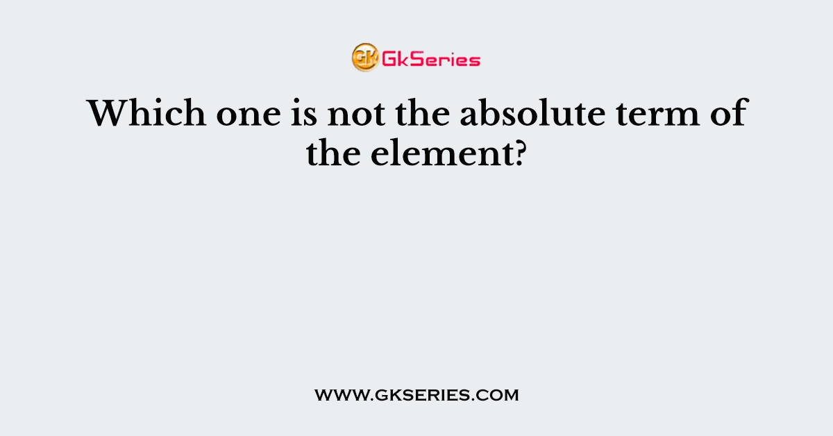 Which one is not the absolute term of the element?