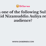 Which one of the following Sultans of Delhi did Nizamuddin Auliya refuse an audience?