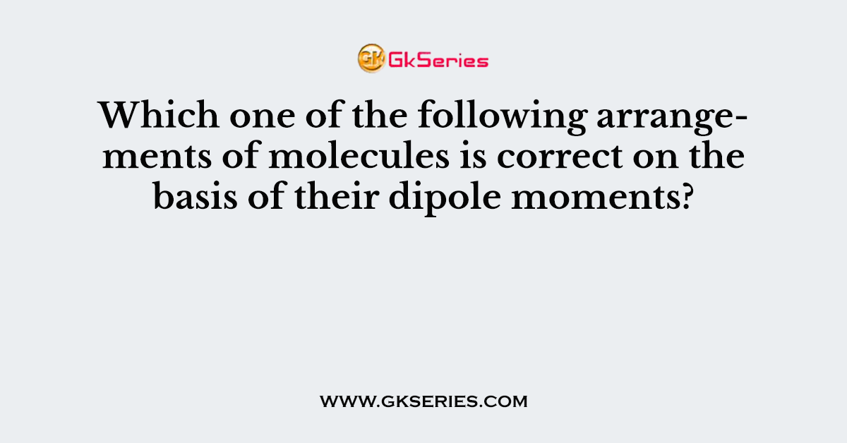 Which one of the following arrangements of molecules is correct on the basis of their dipole moments?