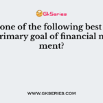 Which one of the following best matches the primary goal of financial management?