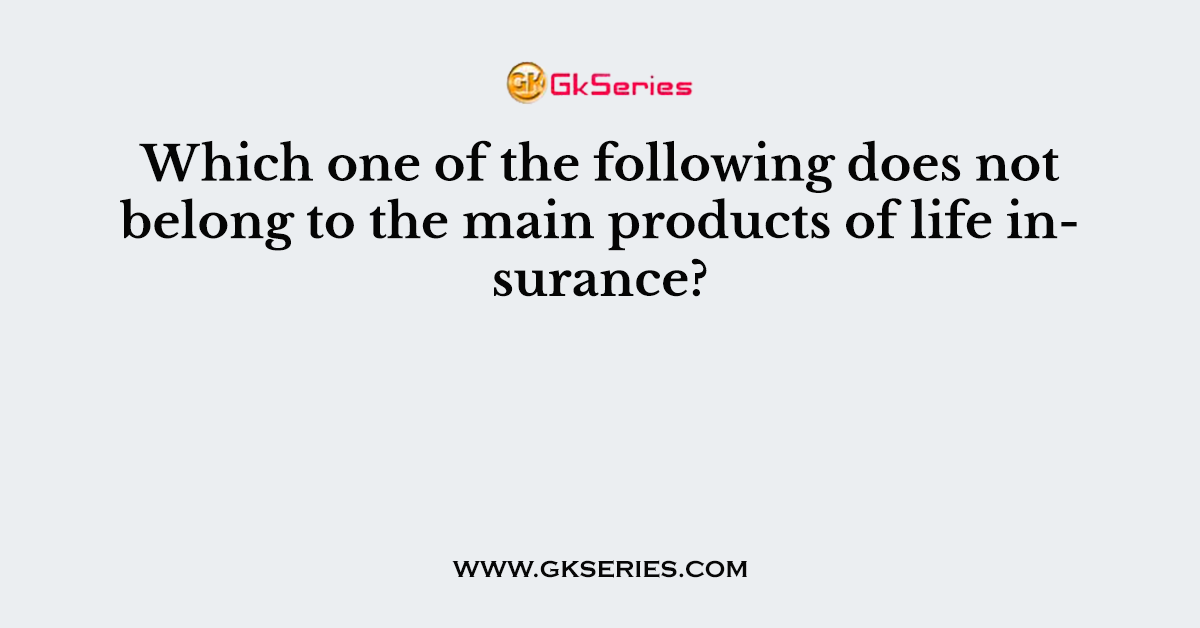 Which one of the following does not belong to the main products of life insurance?