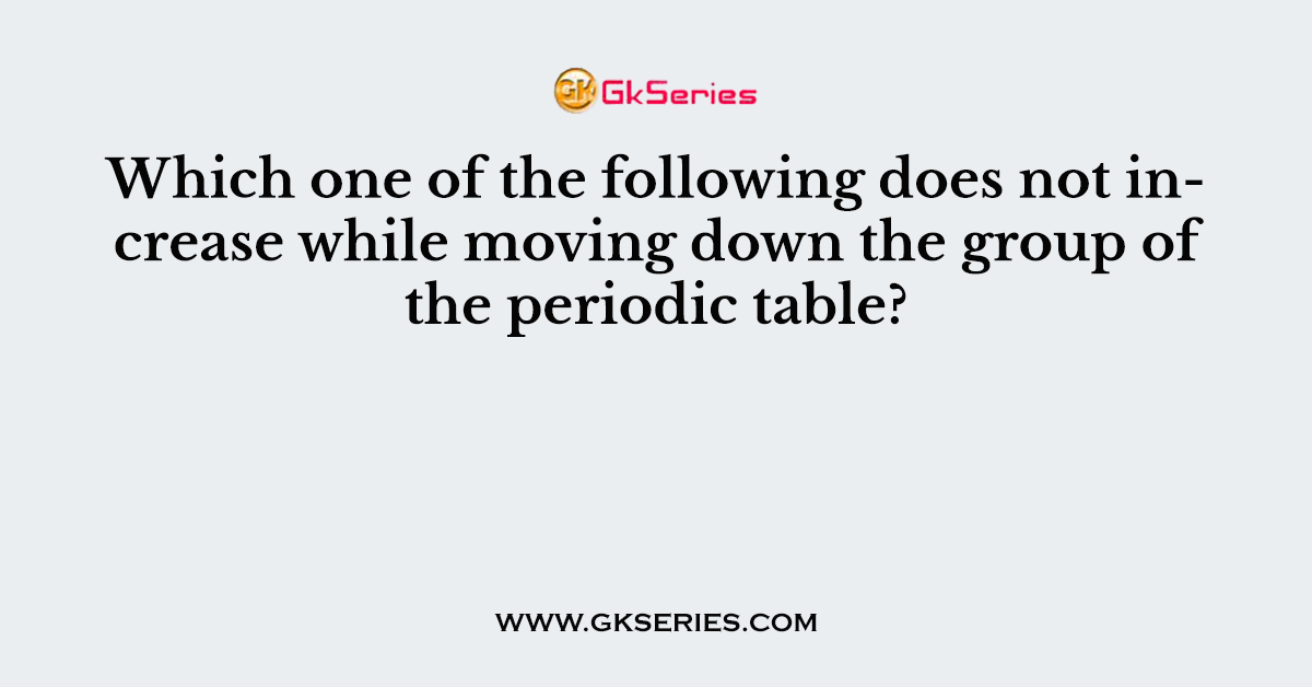 Which one of the following does not increase while moving down the group of the periodic table?