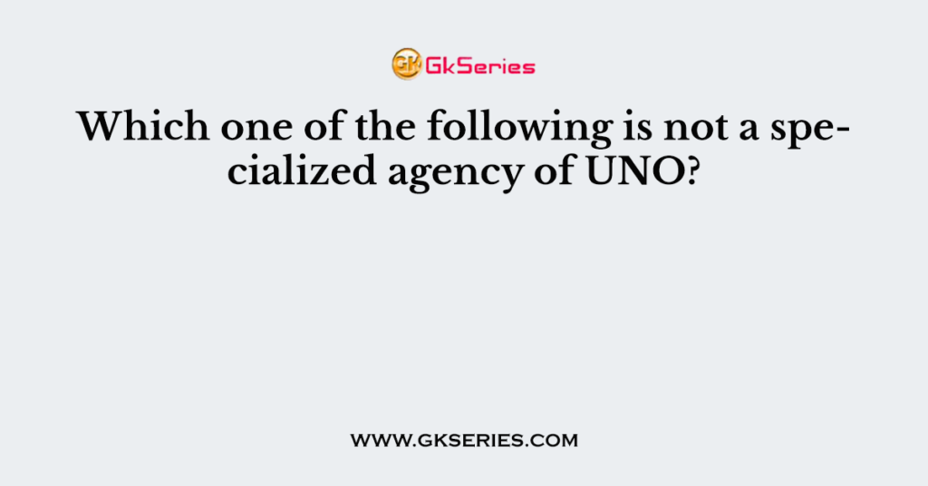 Which one of the following is not a specialized agency of UNO?