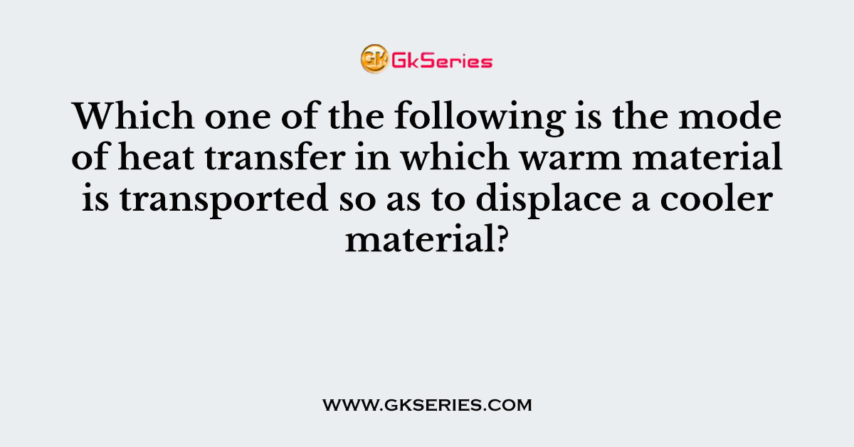 Which one of the following is the mode of heat transfer in which warm material is transported so as to displace a cooler material?
