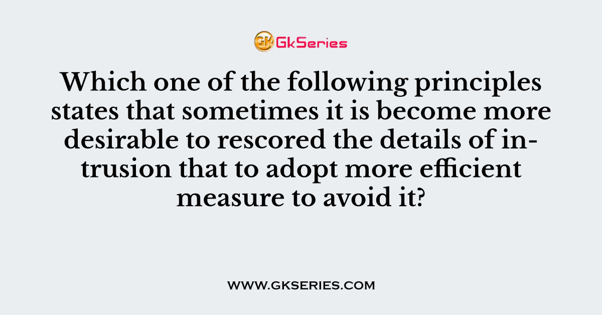 Which one of the following principles states that sometimes it is become more desirable to rescored the details of intrusion that to adopt more efficient measure to avoid it?