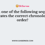Which one of the following sequences indicates the correct chronological order?