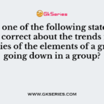 Which one of the following statements is not correct about the trends in the properties of the elements of a group on going down in a group?