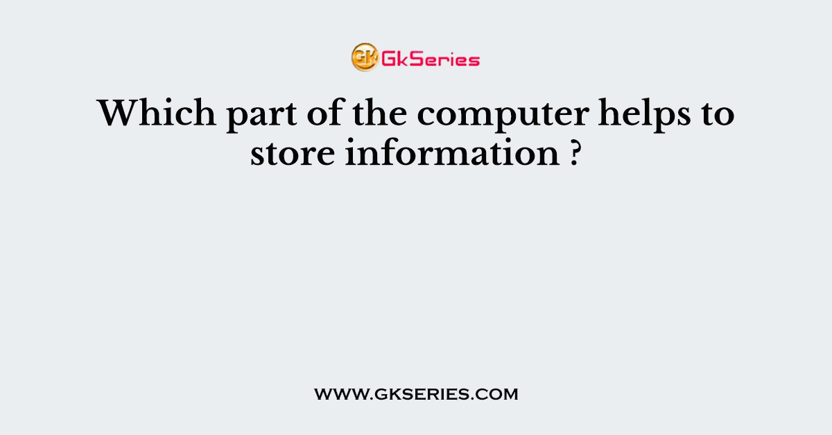 Which part of the computer helps to store information ?