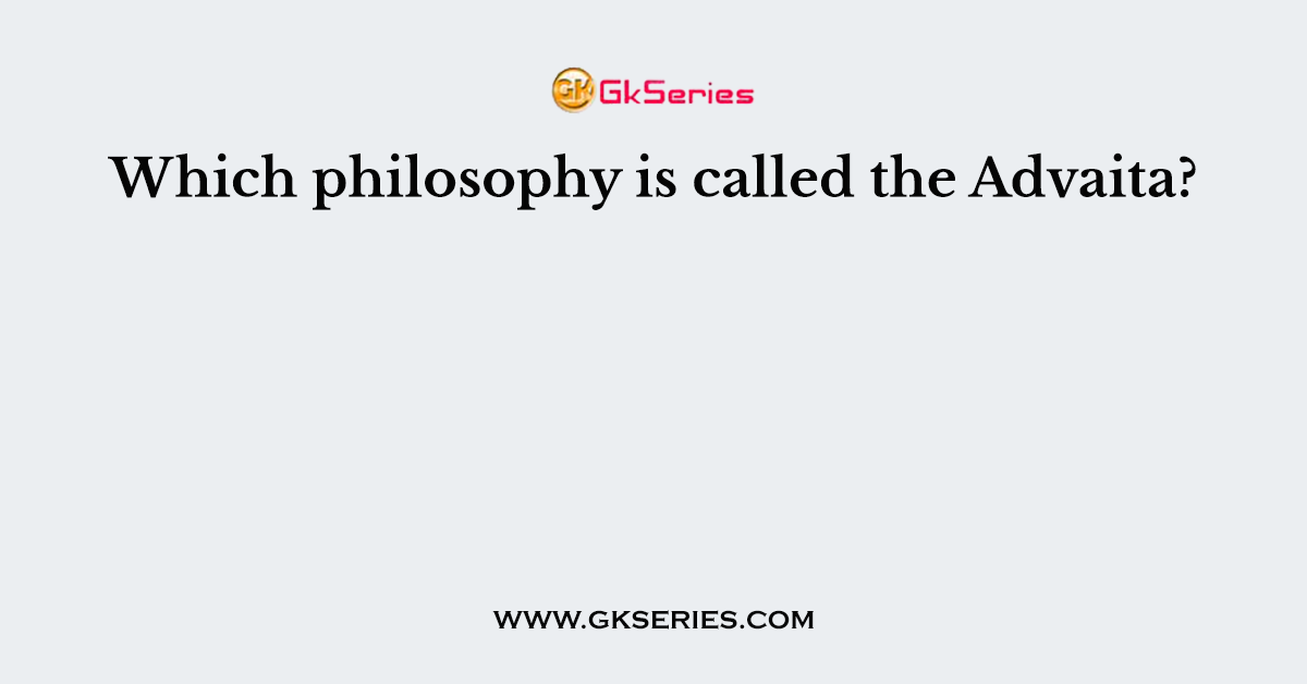 Which philosophy is called the Advaita?