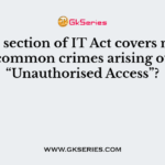 Which section of IT Act covers most of the common crimes arising out of “Unauthorised Access”?