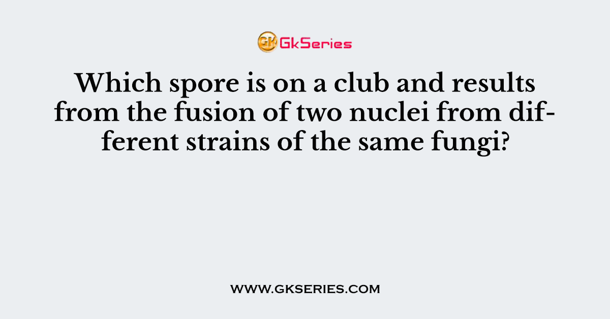 Which spore is on a club and results from the fusion of two nuclei from different strains of the same fungi?