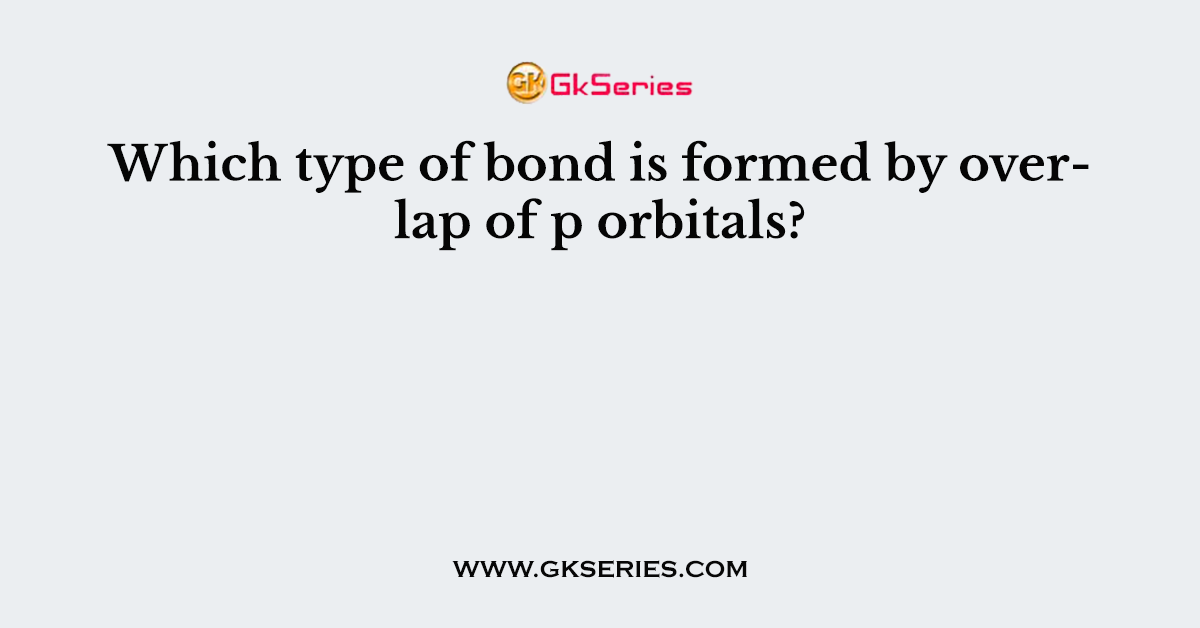 Which type of bond is formed by overlap of p orbitals?