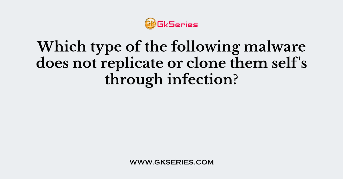 Which type of the following malware does not replicate or clone them self's through infection?