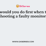 Which would you do first when troubleshooting a faulty monitor?