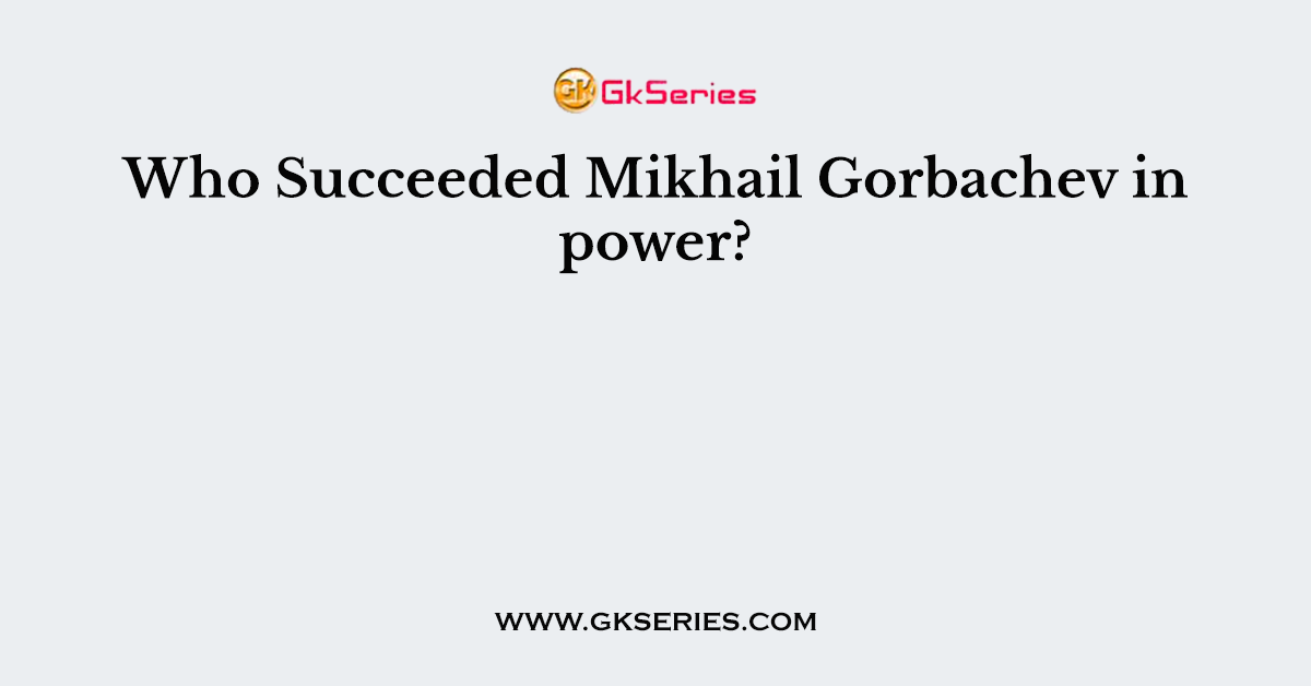 Who Succeeded Mikhail Gorbachev in power?