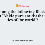 Who among the following Bhakti Saint said that “Abide pure amidst the impurities of the world”?