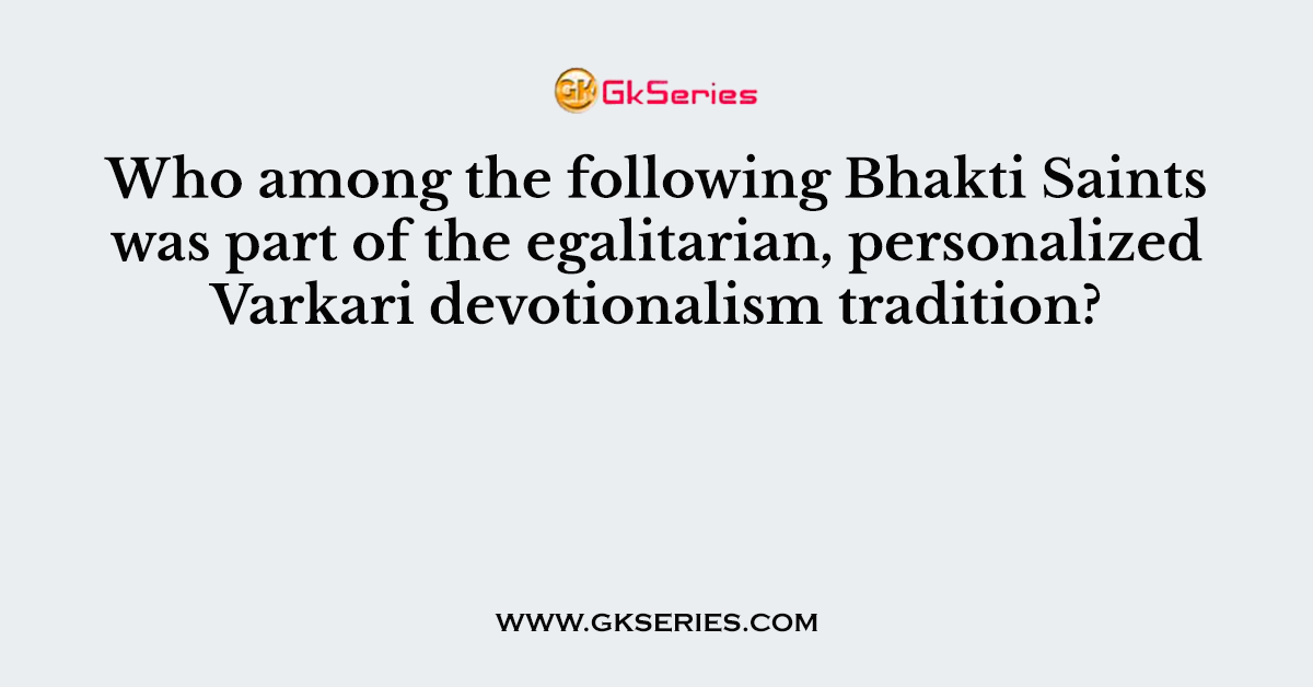 Who among the following Bhakti Saints was part of the egalitarian, personalized Varkari devotionalism tradition?