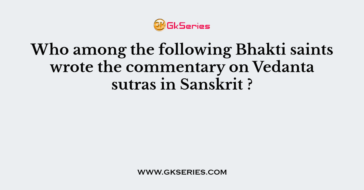 Who among the following Bhakti saints wrote the commentary on Vedanta sutras in Sanskrit ?