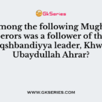 Who among the following Mughal emperors was a follower of the Naqshbandiyya leader, Khwaja Ubaydullah Ahrar?
