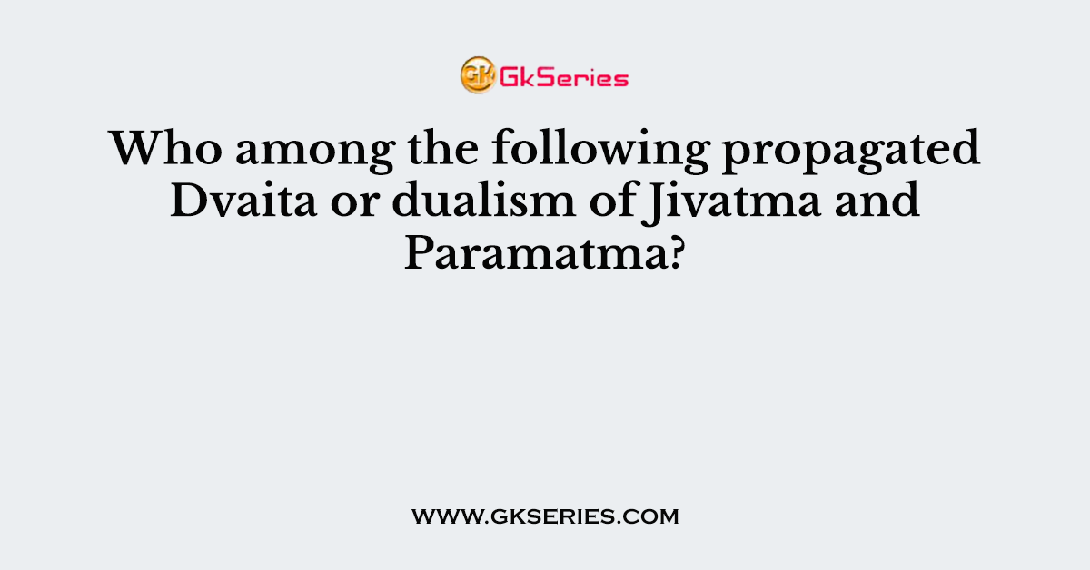 Who among the following propagated Dvaita or dualism of Jivatma and Paramatma?