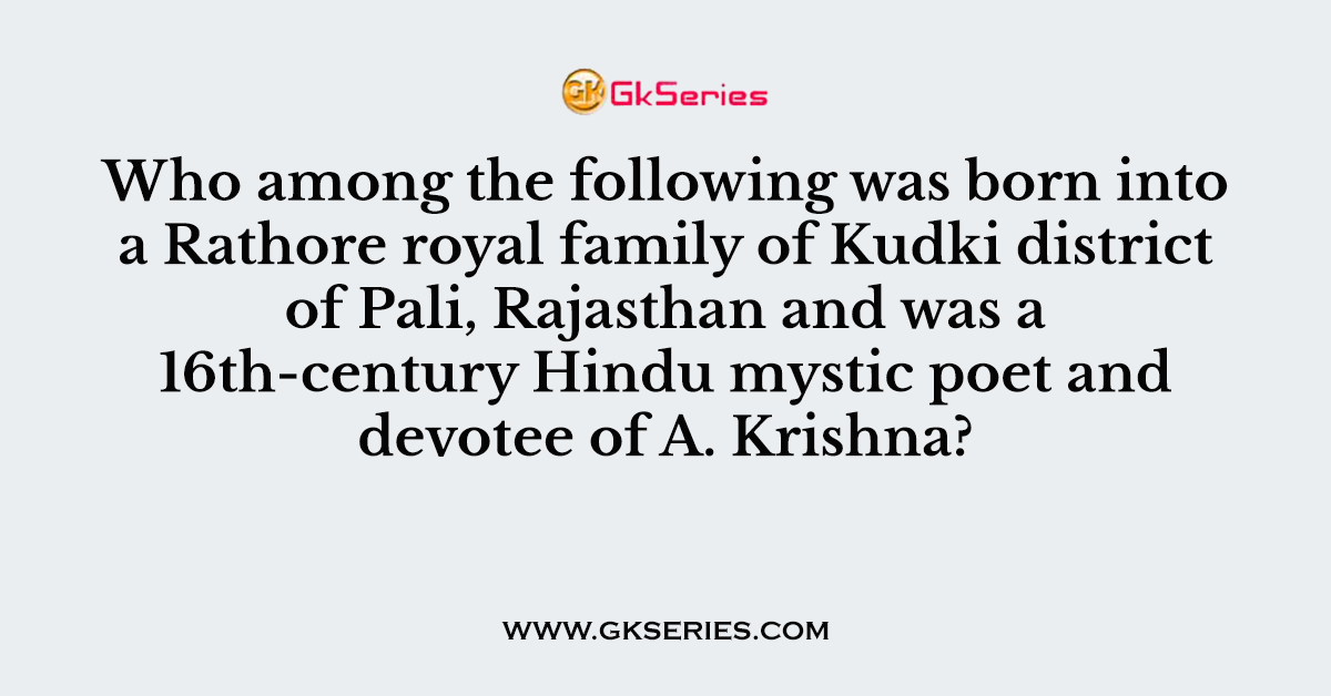 Who among the following was born into a Rathore royal family of Kudki district of Pali, Rajasthan and was a 16th-century Hindu mystic poet and devotee of A. Krishna?