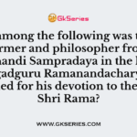 Who among the following was the reformer and philosopher from Ramanandi Sampradaya in the lineage of Jagadguru Ramanandacharya renowned for his devotion to the Lord Shri Rama?
