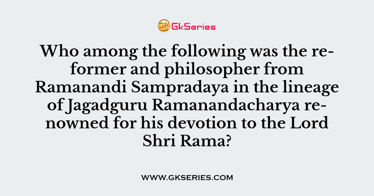 Who among the following was the reformer and philosopher from Ramanandi Sampradaya in the lineage of Jagadguru Ramanandacharya renowned for his devotion to the Lord Shri Rama?