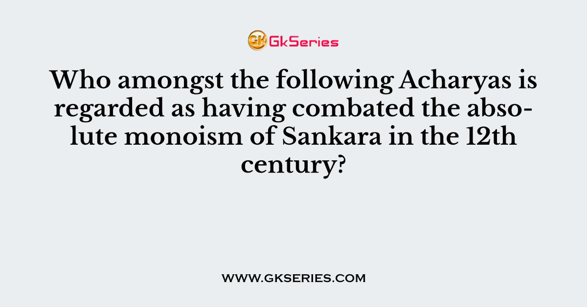 Who amongst the following Acharyas is regarded as having combated the absolute monoism of Sankara in the 12th century?
