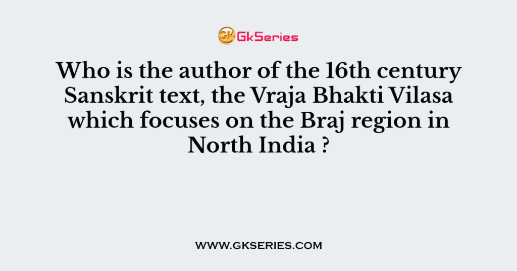 Who is the author of the 16th century Sanskrit text, the Vraja Bhakti Vilasa which focuses on the Braj region in North India ?
