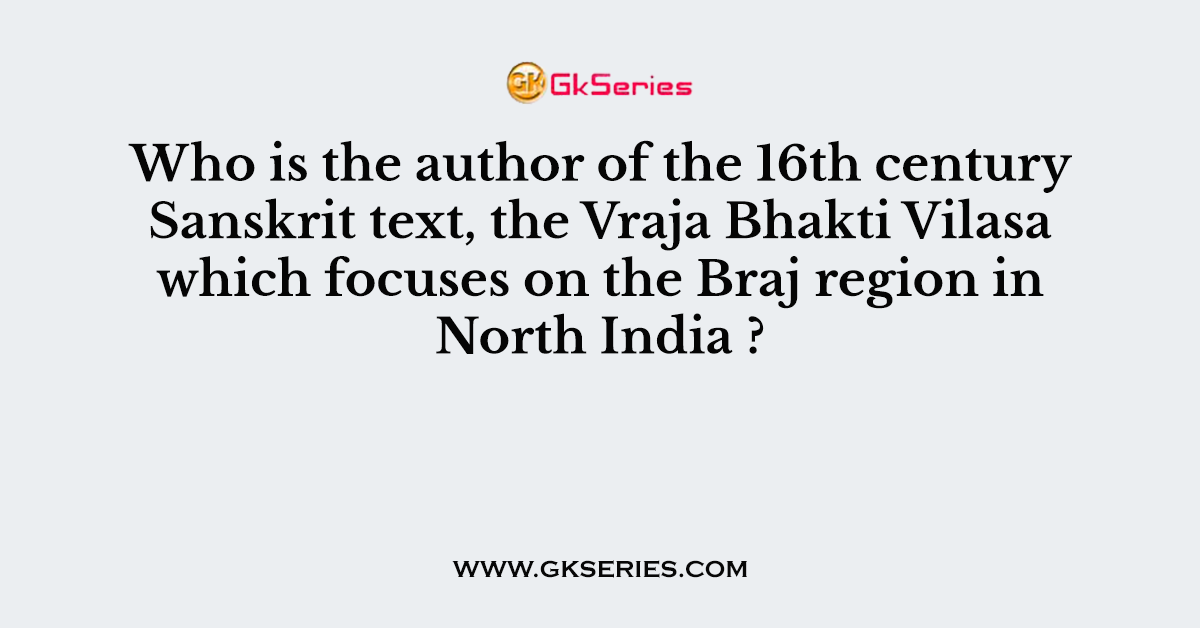 Who is the author of the 16th century Sanskrit text, the Vraja Bhakti Vilasa which focuses on the Braj region in North India ?