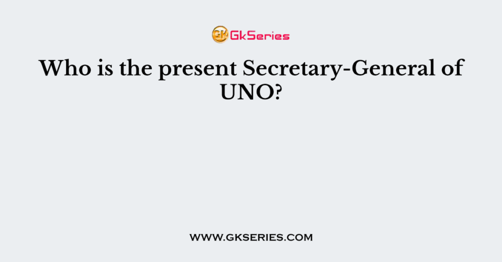 Who is the present Secretary-General of UNO?