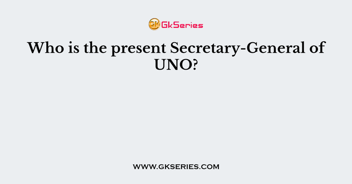 Who is the present Secretary-General of UNO?