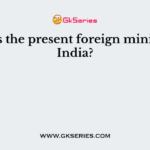 Who is the present foreign minister of India?
