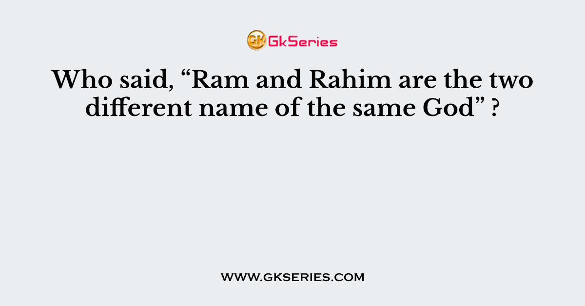 Who said, “Ram and Rahim are the two different name of the same God” ?