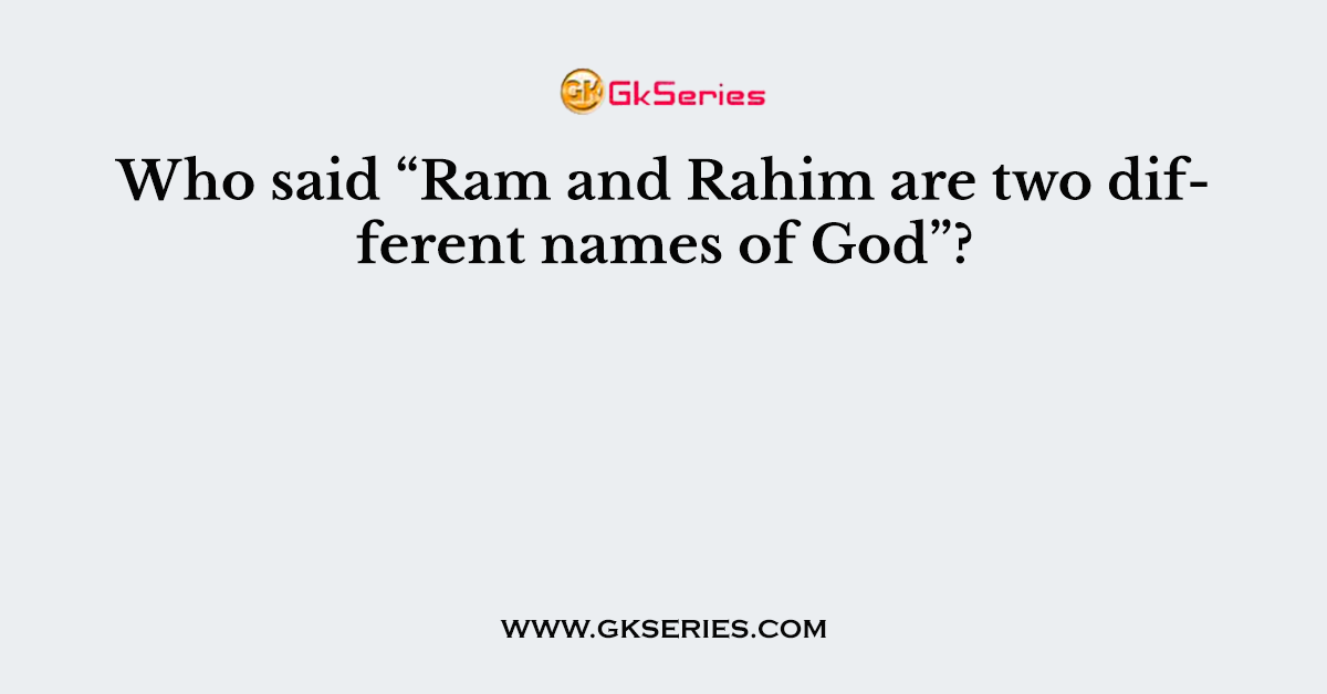 Who said “Ram and Rahim are two different names of God”?