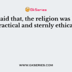 Who said that, the religion was highly practical and sternly ethical?