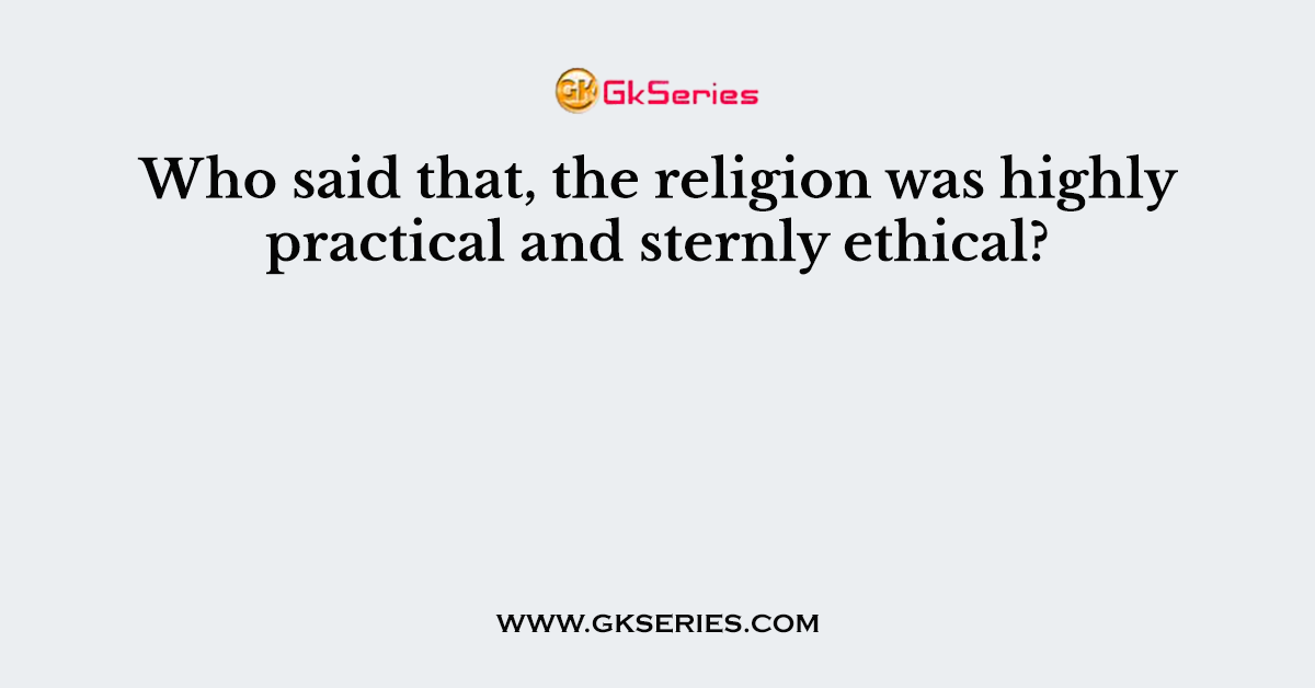 Who said that, the religion was highly practical and sternly ethical?