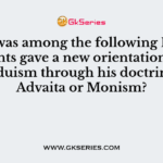 Who was among the following Bhakti saints gave a new orientation of Hinduism through his doctrine of Advaita or Monism?