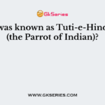 Who was known as Tuti-e-Hindustan (the Parrot of Indian)?