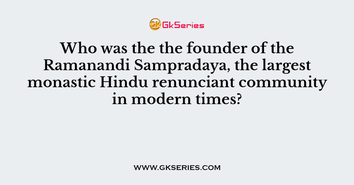 Who was the the founder of the Ramanandi Sampradaya, the largest monastic Hindu renunciant community in modern times?