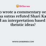 Who wrote a commentary on the Brahma sutras refuted Shari Kara and offered an interpretation based on the theistic ideas?