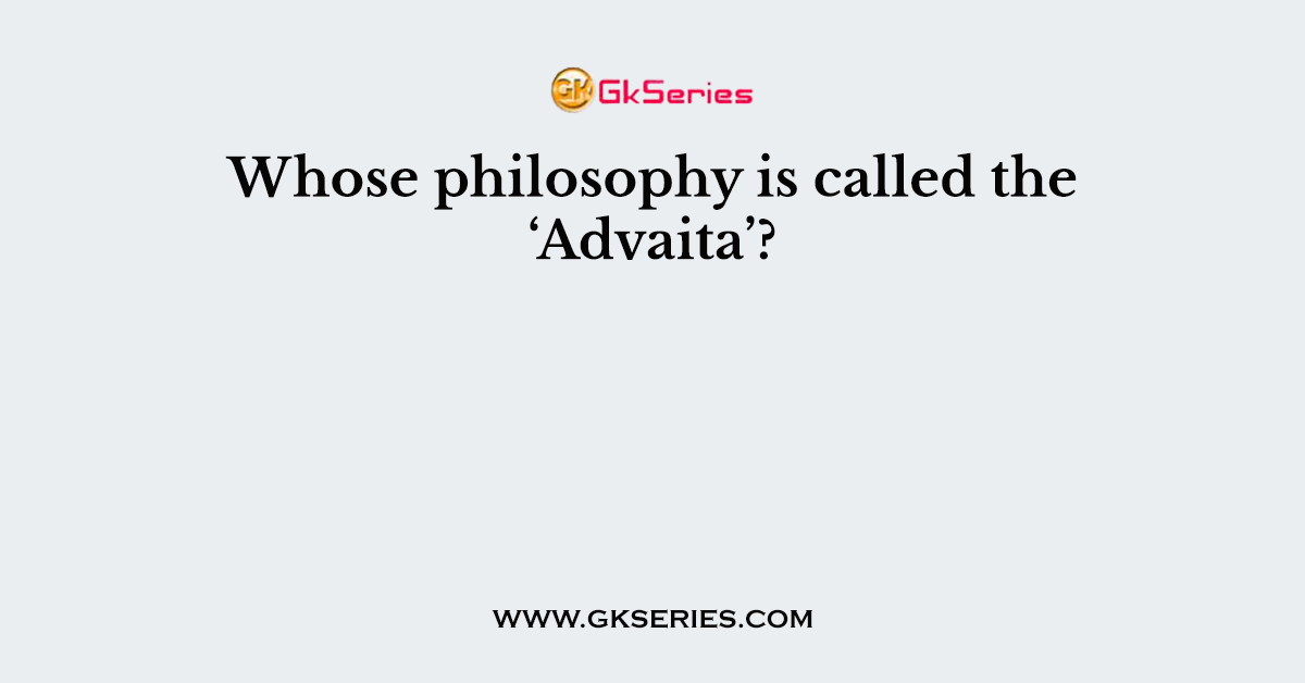 Whose philosophy is called the ‘Advaita’?